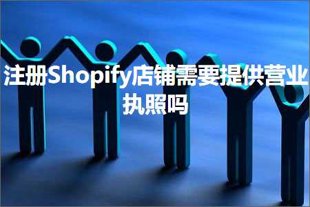 璺ㄥ鐢靛晢鐭ヨ瘑:娉ㄥ唽Shopify搴楅摵闇€瑕佹彁渚涜惀涓氭墽鐓у悧