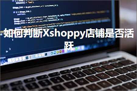 璺ㄥ鐢靛晢鐭ヨ瘑:濡備綍鍒ゆ柇Xshoppy搴楅摵鏄惁娲昏穬